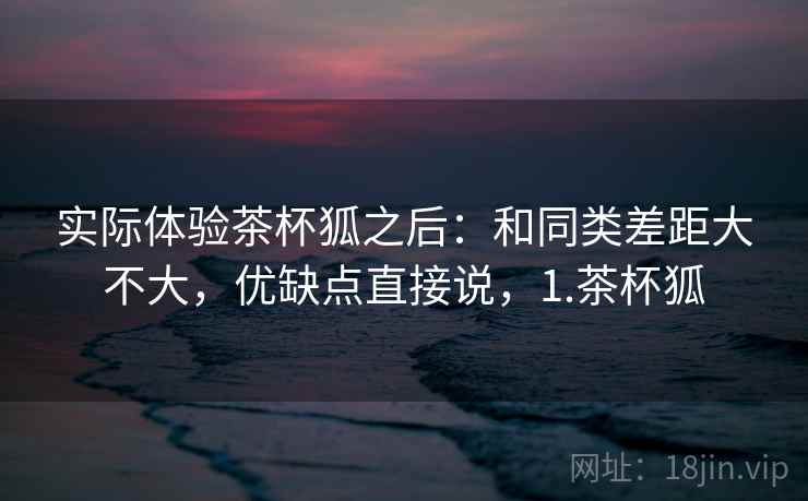 实际体验茶杯狐之后：和同类差距大不大，优缺点直接说，1.茶杯狐