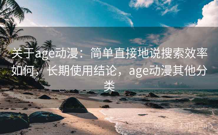 关于age动漫：简单直接地说搜索效率如何，长期使用结论，age动漫其他分类