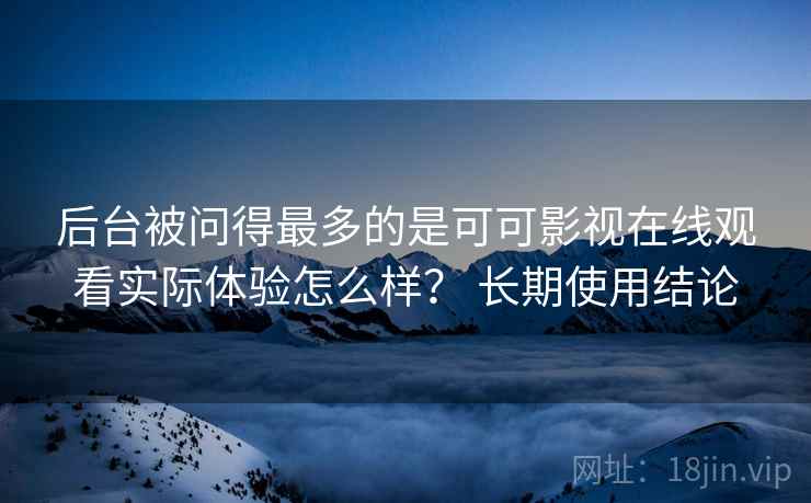 后台被问得最多的是可可影视在线观看实际体验怎么样？ 长期使用结论