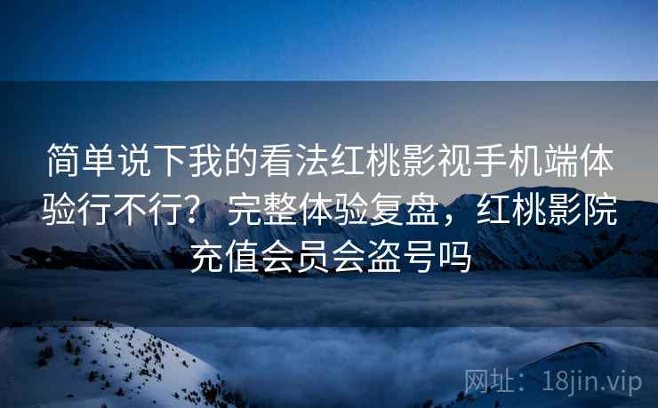 简单说下我的看法红桃影视手机端体验行不行？ 完整体验复盘，红桃影院充值会员会盗号吗