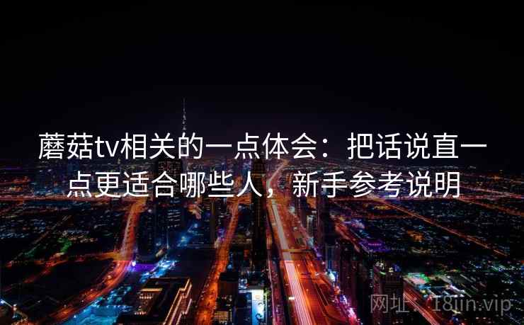 蘑菇tv相关的一点体会：把话说直一点更适合哪些人，新手参考说明