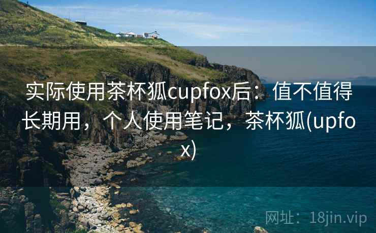 实际使用茶杯狐cupfox后：值不值得长期用，个人使用笔记，茶杯狐(upfox)