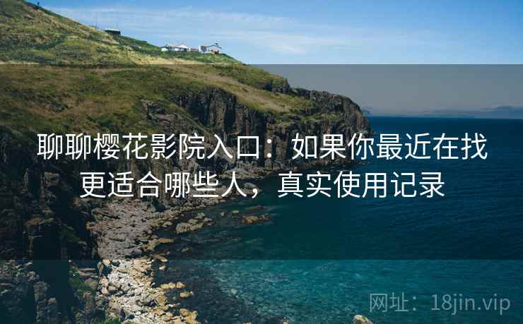 聊聊樱花影院入口：如果你最近在找更适合哪些人，真实使用记录