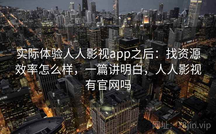 实际体验人人影视app之后：找资源效率怎么样，一篇讲明白，人人影视有官网吗