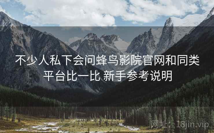 不少人私下会问蜂鸟影院官网和同类平台比一比 新手参考说明