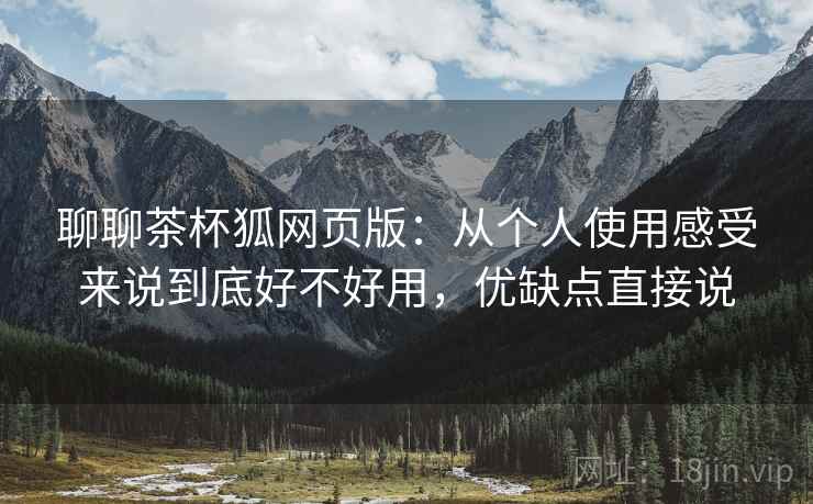 聊聊茶杯狐网页版：从个人使用感受来说到底好不好用，优缺点直接说