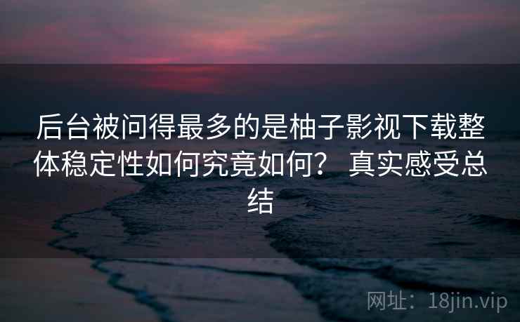 后台被问得最多的是柚子影视下载整体稳定性如何究竟如何? 真实感受总结 后台被问得最多的是柚子影视下载整体稳定性如何究竟如何? 真实感受总结