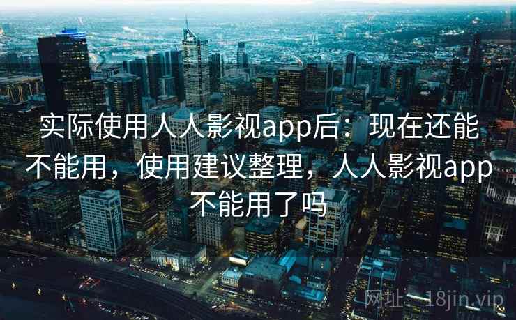 实际使用人人影视app后：现在还能不能用，使用建议整理，人人影视app不能用了吗