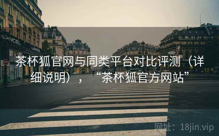 茶杯狐官网与同类平台对比评测（详细说明），“茶杯狐官方网站”