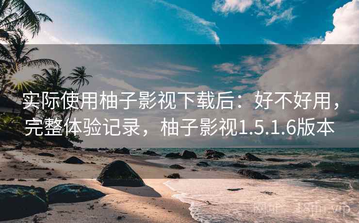 实际使用柚子影视下载后:好不好用,完整体验记录,柚子影视1.5.1.6版本 实际使用柚子影视下载后:好不好用,完整体验记录,柚子影视1.5.1.6版本