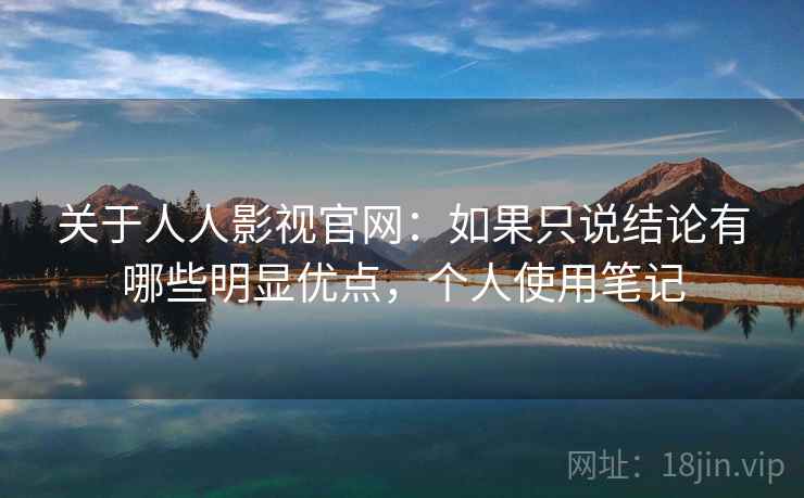 关于人人影视官网:如果只说结论有哪些明显优点,个人使用笔记 关于人人影视官网:如果只说结论有哪些明显优点,个人使用笔记