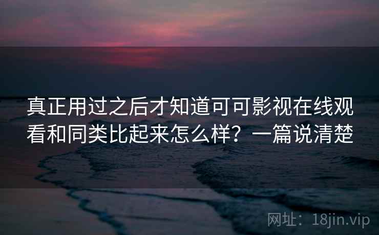真正用过之后才知道可可影视在线观看和同类比起来怎么样？一篇说清楚