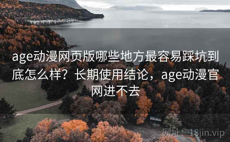 age动漫网页版哪些地方最容易踩坑到底怎么样？长期使用结论，age动漫官网进不去