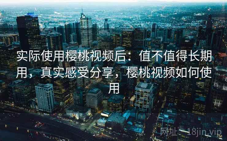 实际使用樱桃视频后:值不值得长期用,真实感受分享,樱桃视频如何使用 实际使用樱桃视频后:值不值得长期用,真实感受分享,樱桃视频如何使用