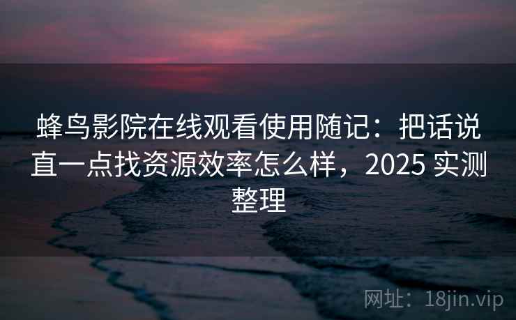 蜂鸟影院在线观看使用随记:把话说直一点找资源效率怎么样,2025 实测整理 蜂鸟影院在线观看使用随记:把话说直一点找资源效率怎么样,2025 实测整理