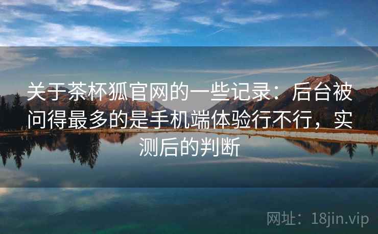 关于茶杯狐官网的一些记录：后台被问得最多的是手机端体验行不行，实测后的判断