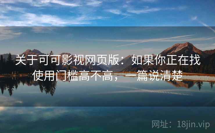 关于可可影视网页版:如果你正在找使用门槛高不高,一篇说清楚 关于可可影视网页版:如果你正在找使用门槛高不高,一篇说清楚