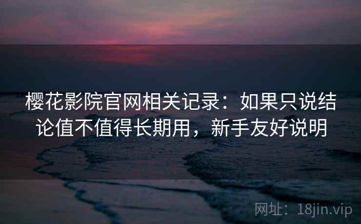 樱花影院官网相关记录：如果只说结论值不值得长期用，新手友好说明