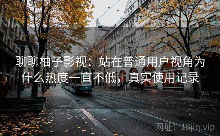 聊聊柚子影视：站在普通用户视角为什么热度一直不低，真实使用记录