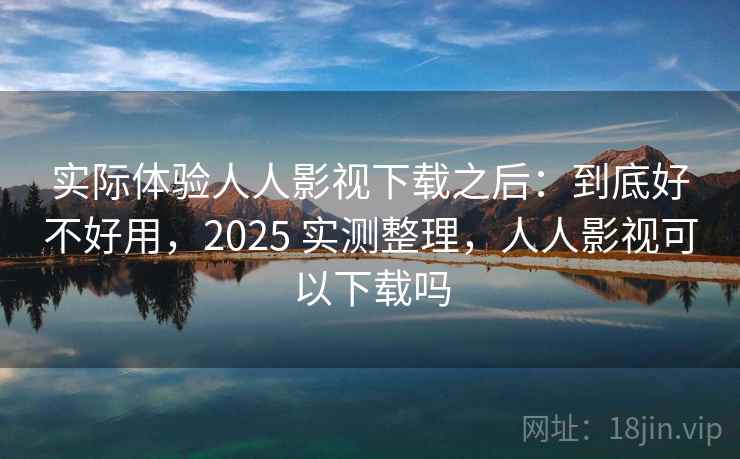 实际体验人人影视下载之后:到底好不好用,2025 实测整理,人人影视可以下载吗 实际体验人人影视下载之后:到底好不好用,2025 实测整理,人人影视可以下载吗