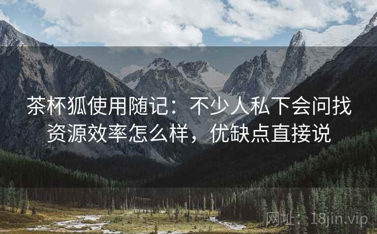 茶杯狐使用随记：不少人私下会问找资源效率怎么样，优缺点直接说