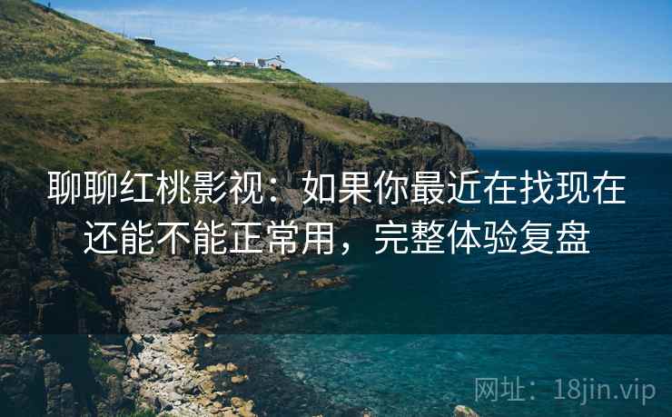 聊聊红桃影视：如果你最近在找现在还能不能正常用，完整体验复盘