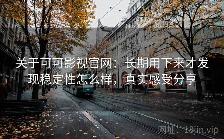 关于可可影视官网：长期用下来才发现稳定性怎么样，真实感受分享