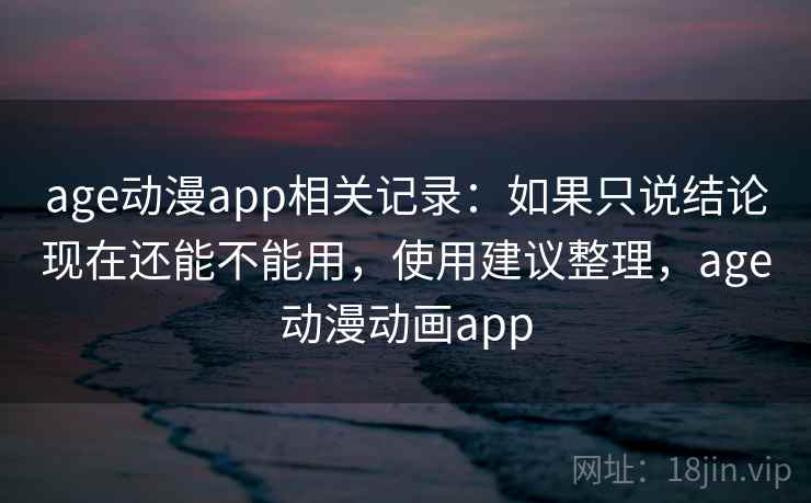 age动漫app相关记录：如果只说结论现在还能不能用，使用建议整理，age动漫动画app