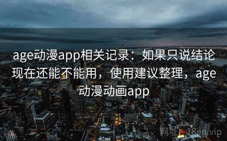 age动漫app相关记录：如果只说结论现在还能不能用，使用建议整理，age动漫动画app