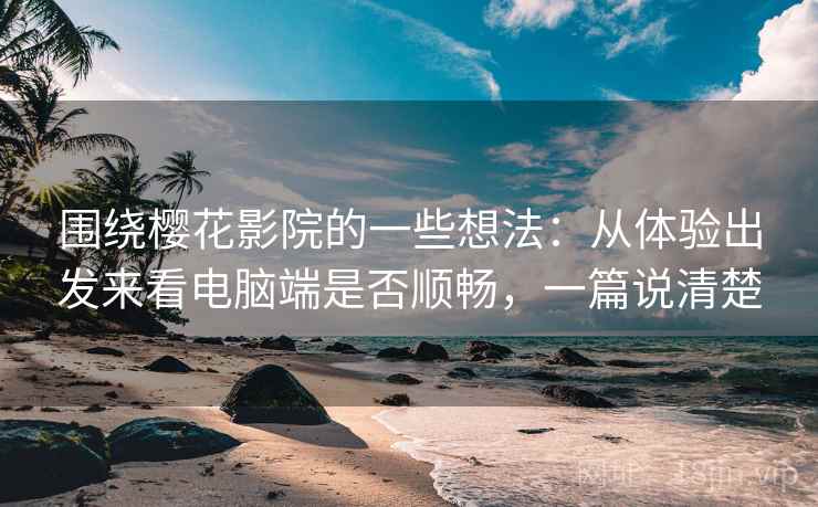 围绕樱花影院的一些想法：从体验出发来看电脑端是否顺畅，一篇说清楚