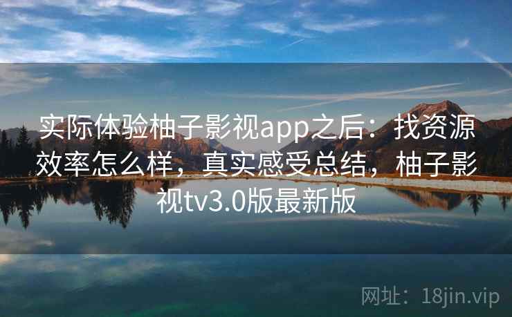 实际体验柚子影视app之后：找资源效率怎么样，真实感受总结，柚子影视tv3.0版最新版