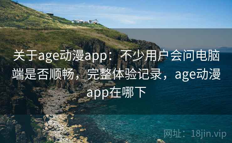 关于age动漫app：不少用户会问电脑端是否顺畅，完整体验记录，age动漫app在哪下