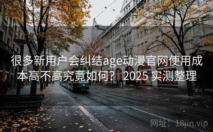 很多新用户会纠结age动漫官网使用成本高不高究竟如何? 2025 实测整理 很多新用户会纠结age动漫官网使用成本高不高究竟如何? 2025 实测整理