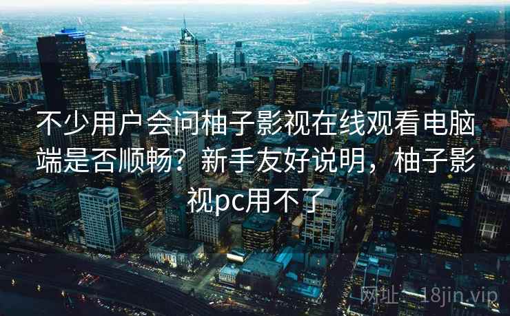 不少用户会问柚子影视在线观看电脑端是否顺畅？新手友好说明，柚子影视pc用不了