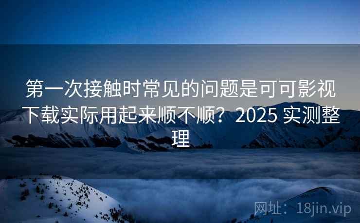 第一次接触时常见的问题是可可影视下载实际用起来顺不顺?2025 实测整理 第一次接触时常见的问题是可可影视下载实际用起来顺不顺?2025 实测整理