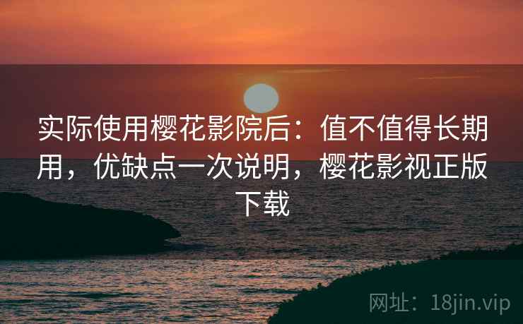 实际使用樱花影院后：值不值得长期用，优缺点一次说明，樱花影视正版下载
