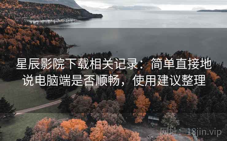 星辰影院下载相关记录：简单直接地说电脑端是否顺畅，使用建议整理