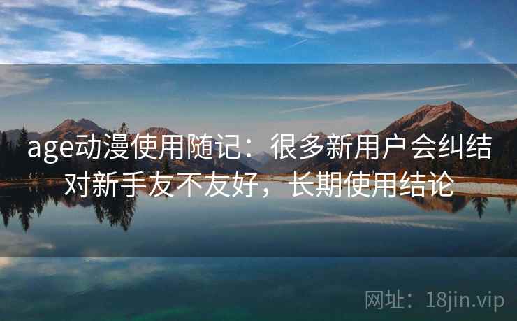 age动漫使用随记：很多新用户会纠结对新手友不友好，长期使用结论