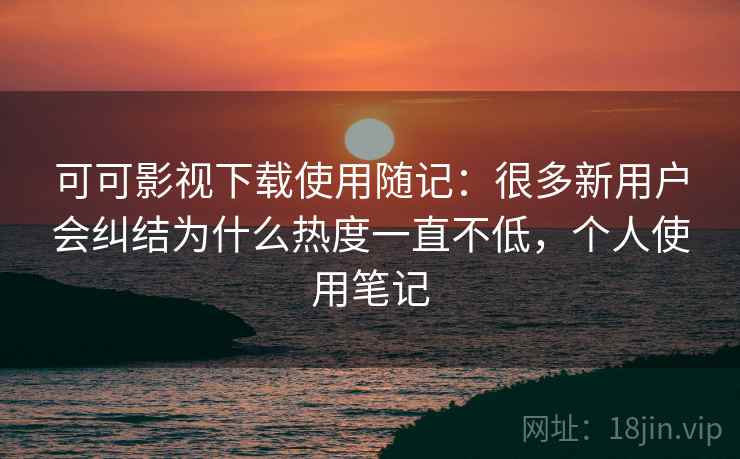 可可影视下载使用随记：很多新用户会纠结为什么热度一直不低，个人使用笔记