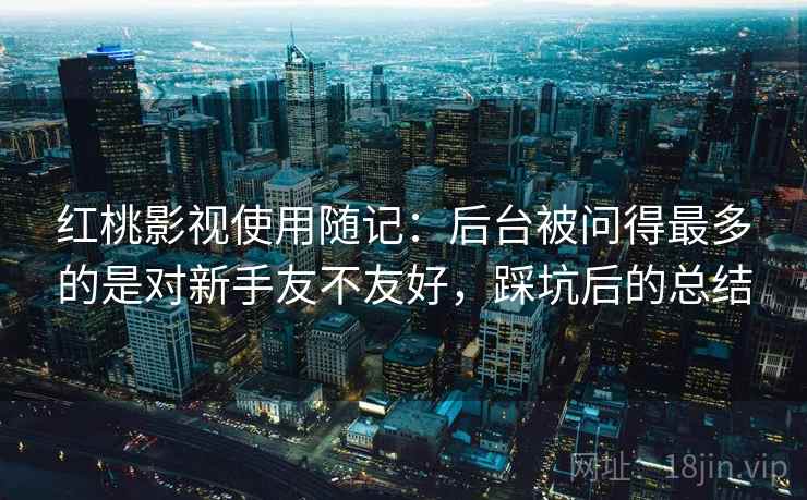 红桃影视使用随记:后台被问得最多的是对新手友不友好,踩坑后的总结 红桃影视使用随记:后台被问得最多的是对新手友不友好,踩坑后的总结