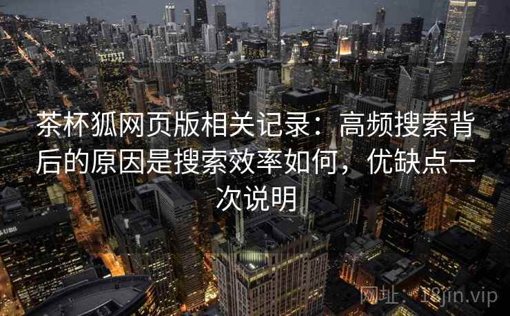 茶杯狐网页版相关记录:高频搜索背后的原因是搜索效率如何,优缺点一次说明 茶杯狐网页版相关记录:高频搜索背后的原因是搜索效率如何,优缺点一次说明