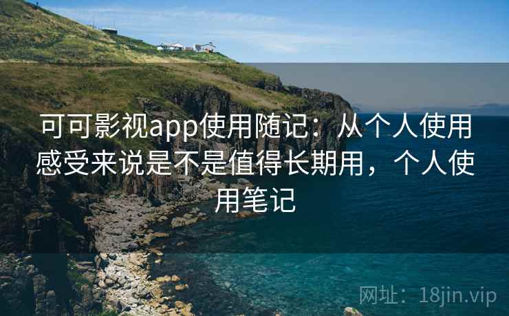 可可影视app使用随记：从个人使用感受来说是不是值得长期用，个人使用笔记