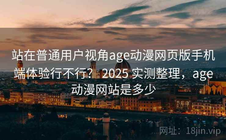 站在普通用户视角age动漫网页版手机端体验行不行? 2025 实测整理,age动漫网站是多少 站在普通用户视角age动漫网页版手机端体验行不行? 2025 实测整理,age动漫网站是多少