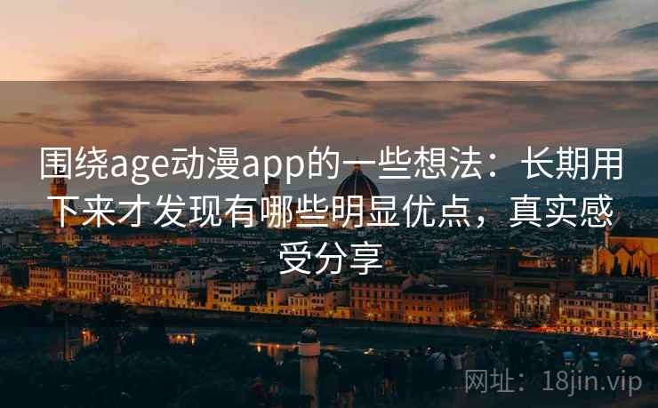 围绕age动漫app的一些想法：长期用下来才发现有哪些明显优点，真实感受分享
