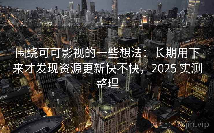 围绕可可影视的一些想法：长期用下来才发现资源更新快不快，2025 实测整理