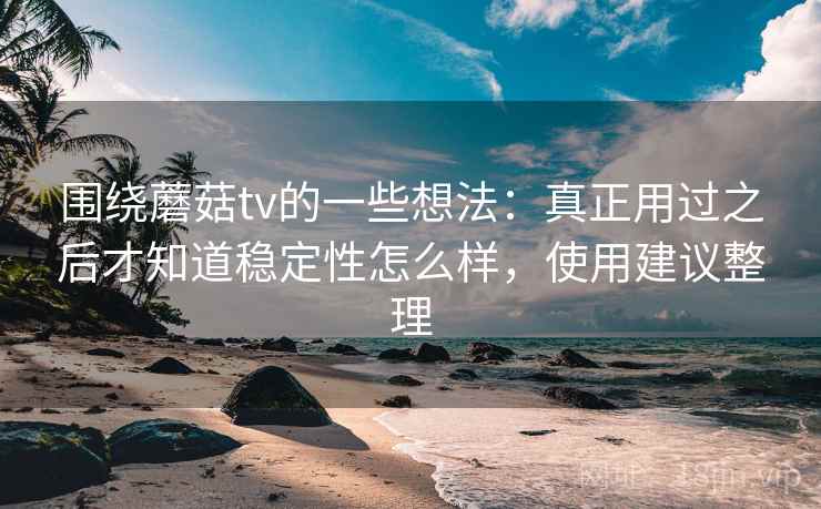 围绕蘑菇tv的一些想法：真正用过之后才知道稳定性怎么样，使用建议整理