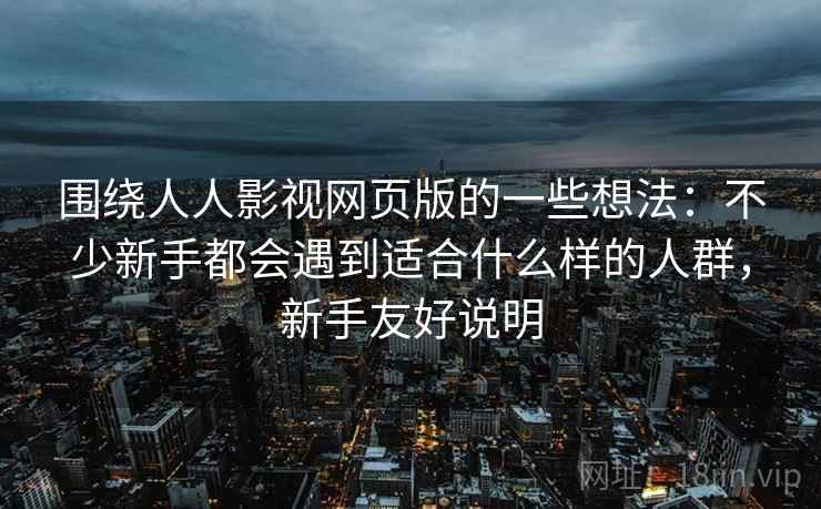 围绕人人影视网页版的一些想法：不少新手都会遇到适合什么样的人群，新手友好说明