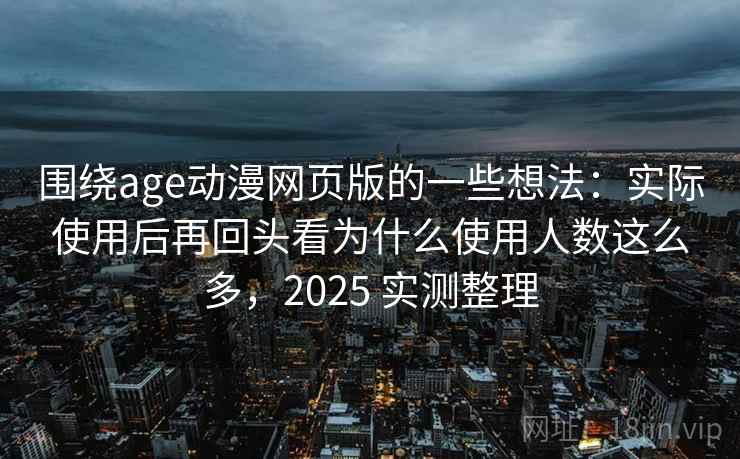 围绕age动漫网页版的一些想法:实际使用后再回头看为什么使用人数这么多,2025 实测整理 围绕age动漫网页版的一些想法:实际使用后再回头看为什么使用人数这么多,2025 实测整理