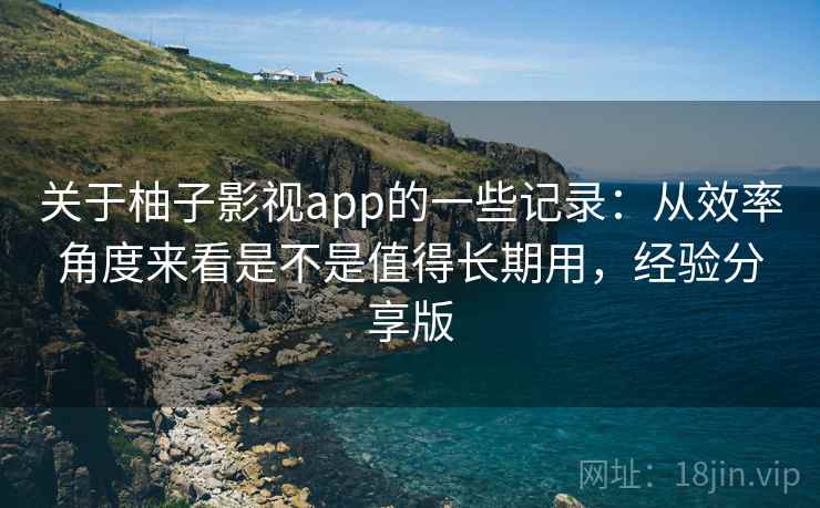 关于柚子影视app的一些记录：从效率角度来看是不是值得长期用，经验分享版