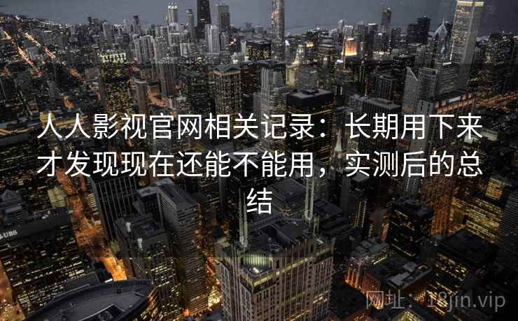 人人影视官网相关记录：长期用下来才发现现在还能不能用，实测后的总结